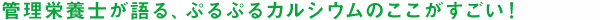 管理栄養士が語る、ぷるぷるカルシウムのここがすごい！